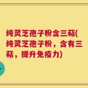 纯灵芝孢子粉含三萜(纯灵芝孢子粉，含有三萜，提升免疫力)