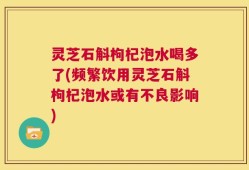 灵芝石斛枸杞泡水喝多了(频繁饮用灵芝石斛枸杞泡水或有不良影响)