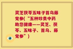 灵芝茯苓五味子首乌藤党参(“五种珍贵中药助您健康——灵芝、茯苓、五味子、首乌、藤党参”)