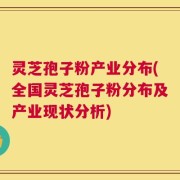 灵芝孢子粉产业分布(全国灵芝孢子粉分布及产业现状分析)