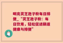 喝完灵芝孢子粉每日排便_“灵芝孢子粉：每日饮用，轻松促进肠道健康与排便”