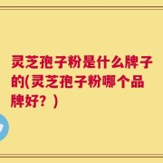 灵芝孢子粉是什么牌子的(灵芝孢子粉哪个品牌好？)