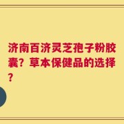 济南百济灵芝孢子粉胶囊？草本保健品的选择？