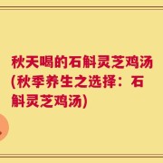 秋天喝的石斛灵芝鸡汤(秋季养生之选择：石斛灵芝鸡汤)