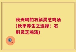 秋天喝的石斛灵芝鸡汤(秋季养生之选择：石斛灵芝鸡汤)