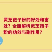 灵芝孢子粉的好处和害处？全面解析灵芝孢子粉的功效与副作用？