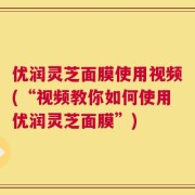优润灵芝面膜使用视频(“视频教你如何使用优润灵芝面膜”)