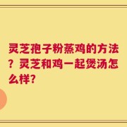 灵芝孢子粉蒸鸡的方法？灵芝和鸡一起煲汤怎么样？