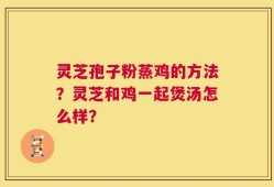 灵芝孢子粉蒸鸡的方法？灵芝和鸡一起煲汤怎么样？