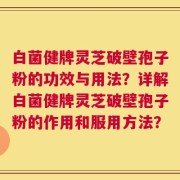 白菌健牌灵芝破壁孢子粉的功效与用法？详解白菌健牌灵芝破壁孢子粉的作用和服用方法？