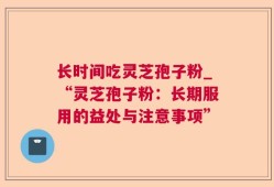 长时间吃灵芝孢子粉_“灵芝孢子粉：长期服用的益处与注意事项”