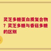 灵芝多糖蛋白质复合物？灵芝多糖与香菇多糖的区别