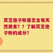 灵芝孢子粉是否含有天然激素？？了解灵芝孢子粉的成分？