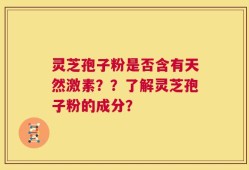 灵芝孢子粉是否含有天然激素？？了解灵芝孢子粉的成分？