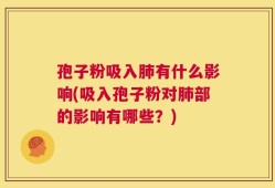 孢子粉吸入肺有什么影响(吸入孢子粉对肺部的影响有哪些？)