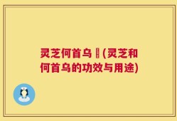 灵芝何首乌荳(灵芝和何首乌的功效与用途)