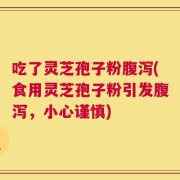 吃了灵芝孢子粉腹泻(食用灵芝孢子粉引发腹泻，小心谨慎)