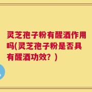 灵芝孢子粉有醒酒作用吗(灵芝孢子粉是否具有醒酒功效？)