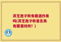 灵芝孢子粉有醒酒作用吗(灵芝孢子粉是否具有醒酒功效？)