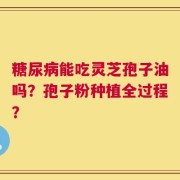 糖尿病能吃灵芝孢子油吗？孢子粉种植全过程？