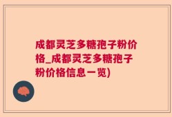 成都灵芝多糖孢子粉价格_成都灵芝多糖孢子粉价格信息一览)