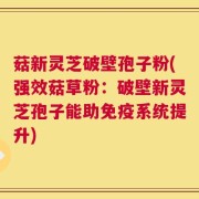 菇新灵芝破壁孢子粉(强效菇草粉：破壁新灵芝孢子能助免疫系统提升)