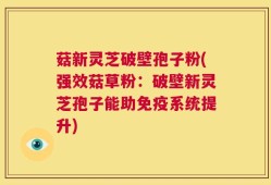 菇新灵芝破壁孢子粉(强效菇草粉：破壁新灵芝孢子能助免疫系统提升)