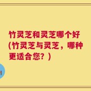 竹灵芝和灵芝哪个好 (竹灵芝与灵芝，哪种更适合您？)