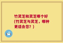 竹灵芝和灵芝哪个好 (竹灵芝与灵芝，哪种更适合您？)