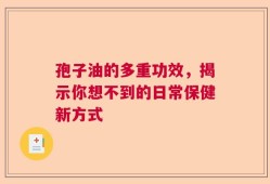 孢子油的多重功效，揭示你想不到的日常保健新方式