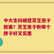中大生科破壁灵芝孢子胶囊？灵芝孢子粉哪个牌子好又实惠