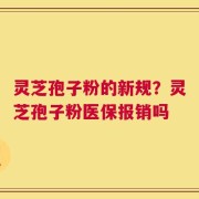 灵芝孢子粉的新规？灵芝孢子粉医保报销吗