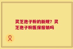 灵芝孢子粉的新规？灵芝孢子粉医保报销吗