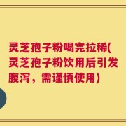 灵芝孢子粉喝完拉稀(灵芝孢子粉饮用后引发腹泻，需谨慎使用)