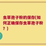 虫草孢子粉的保存(如何正确保存虫草孢子粉？)