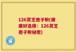 126灵芝孢子粉(健康好选择：126灵芝孢子粉秘密)