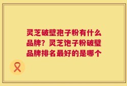 灵芝破壁孢子粉有什么品牌？灵芝饱子粉破璧品牌排名最好的是哪个
