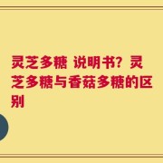灵芝多糖 说明书？灵芝多糖与香菇多糖的区别