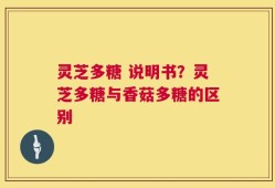 灵芝多糖 说明书？灵芝多糖与香菇多糖的区别