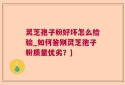 灵芝孢子粉好坏怎么检验_如何鉴别灵芝孢子粉质量优劣？)