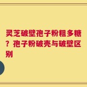灵芝破壁孢子粉粗多糖？孢子粉破壳与破壁区别