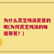 为什么灵芝炖汤苦苦的呢(为何灵芝炖汤的味道带苦？)