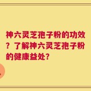 神六灵芝孢子粉的功效？了解神六灵芝孢子粉的健康益处？