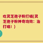 吃灵芝孢子粉打嗝(灵芝孢子粉神奇功效：治打嗝！)