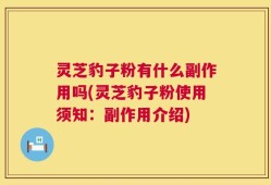 灵芝豹子粉有什么副作用吗(灵芝豹子粉使用须知：副作用介绍)