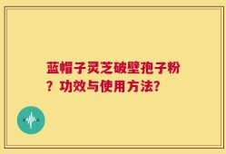 蓝帽子灵芝破壁孢子粉？功效与使用方法？