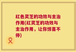 红色灵芝的功效与主治作用(红灵芝的功效与主治作用，让你惊喜不停)