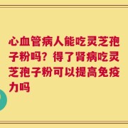 心血管病人能吃灵芝孢子粉吗？得了肾病吃灵芝孢子粉可以提高免疫力吗
