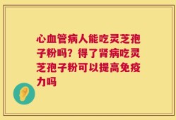 心血管病人能吃灵芝孢子粉吗？得了肾病吃灵芝孢子粉可以提高免疫力吗