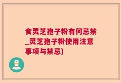 食灵芝孢子粉有何忌禁_灵芝孢子粉使用注意事项与禁忌)